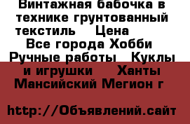 Винтажная бабочка в технике грунтованный текстиль. › Цена ­ 500 - Все города Хобби. Ручные работы » Куклы и игрушки   . Ханты-Мансийский,Мегион г.